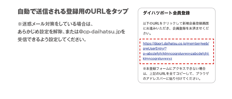 自動で送信される登録用のURLをタップ　※迷惑メール対策をしている場合は、あらかじめ設定を解除、または@cp-daihatsu.jpを受信できるよう設定してください。